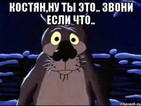 Костян,ну ты это.. Звони если что.. 