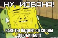  Баке ты надоел со своим ДЗЮБИНЬО!!!