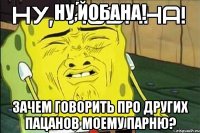 НУ,ЙОБАНА! зачем говорить про других пацанов моему парню?