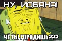 чё ты городишь???