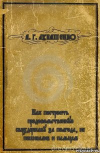 А. Г. ЛУКАШЕНКО Как построить продовольственную сверхдержаву за полгода, не пошевелив и пальцем