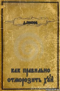 д.попов как правильно отморозить хуй