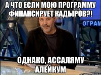 А что если мою программу финансирует Кадыров?! Однако, Ассаляму Алейкум