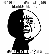 обеспечили Путину еще 15 лет правления. 15 лет ... 15 лет ... 15 лет