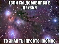 если ты добавился в друзья то знай ты просто космос
