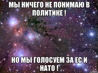Мы ничего не понимаю в политике ! Но мы голосуем за ЕС и НАТО !