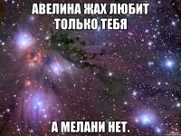 Авелина Жах любит только тебя А Мелани Нет.