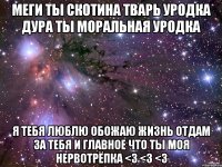меги ты скотина тварь уродка дура ты моральная уродка я тебя люблю обожаю жизнь отдам за тебя и главное что ты моя нервотрёпка <3 <3 <3