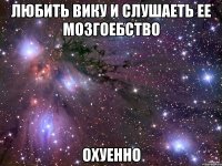 Любить вику и слушаеть ее мозгоебство Охуенно