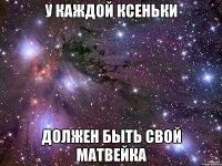 У каждой Ксеньки должен быть свой Матвейка