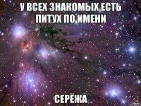 У всех знакомых есть питух по имени Серёжа