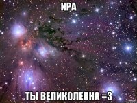 ИРА ТЫ ВЕЛИКОЛЕПНА =З