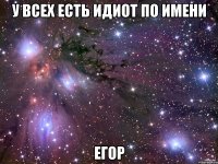 у всех есть идиот по имени Егор