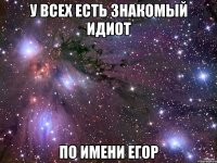у всех есть знакомый идиот по имени Егор