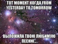 Тот момент когда From yesterday to tomorrow выложила твою любимую песню...