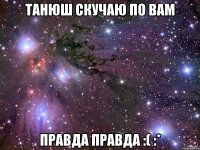 Танюш скучаю по вам Правда правда :( :*