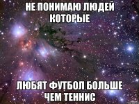 не понимаю людей которые любят футбол больше чем теннис