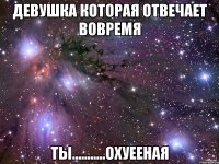 Девушка которая отвечает вовремя ТЫ...........Охуееная