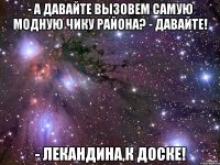 - А давайте вызовем самую модную чику района? - Давайте! - Лекандина,к доске!