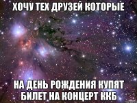 Хочу тех друзей которые на день рождения купят билет на концерт ККБ