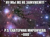 " Ну мы же не замужем!!! " P.S. Екатерина Мирончева =DDD