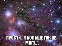  Прости.. я больше так не могу..