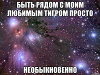 быть рядом с моим любимым тигром просто необыкновенно