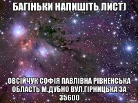 багіньки напишіть лист) Овсійчук Софія Павлівна Рівненська область м.Дубно вул.Гірницька 3а 35600