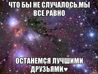 Что бы не случалось,мы все равно останемся лучшими друзьями♥