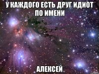 У каждого есть друг идиот по имени Алексей