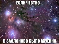 Если честно ... в Заслоново было АХУЕННО