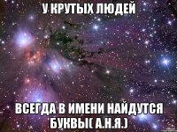 У крутых Людей Всегда в имени найдутся буквы( А.Н.Я.)