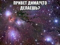 привет дима!что делаешь? 