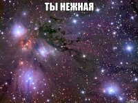 Ты нежная 