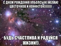 С днем рождения Улболсын) Желаю цветочков и конфеток))))))) Будь счастлива и радуйся жизни!)