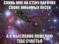 Скинь мне на стену парочку своих любимых песен А я мысленно пожелаю тебе счастья