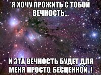 Я Хочу прожить с тобой вечность... И эта вечность будет для меня просто бесценной..!