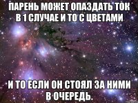 Парень может опаздать ток в 1 случае и то с цветами И то если он стоял за ними в очередь.