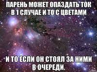 Парень может опаздать ток в 1 случае и то с цветами И то если он стоял за ними в очереди.