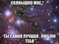 Солнышко мое ^_^ Ты самая лучшая . Люблю тебя