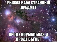 рыжая баба странный предмет вроде нормальная, а вроде бы нет