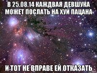 в 25.08.14 каждвая девшука может послать на хуй пацана и тот не вправе ей отказать