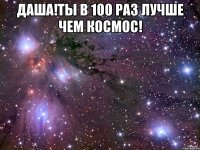Даша!Ты в 100 раз лучше чем космос! 