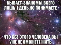 Бывает-знакомы всего лишь 1 день,но понимаете что без этого человека вы уже не сможете жить