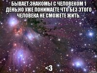 Бывает:знакомы с человеком 1 день,но уже понимаете что без этого человека не сможете жить. <3