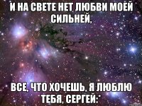 И на свете нет любви моей сильней, Все, что хочешь, я люблю тебя, Сергей:*