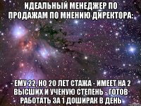 Идеальный менеджер по продажам по мнению директора: - ему 22, но 20 лет стажа - имеет на 2 высших и ученую степень - готов работать за 1 Доширак в день