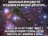 Идеальный менеджер по продажам по мнению директора: - ему 22, но 20 лет стажа - имеет 2 высших и ученую степень - готов работать за 1 Доширак в день