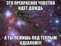 это прекрасное чувство идет дождь а ты лежишь под теплым одеалом!!!