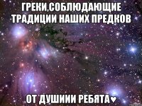 Греки,соблюдающие традиции Наших предков ОТ ДУШИИИ РЕБЯТА♥